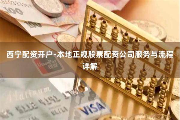 西宁配资开户-本地正规股票配资公司服务与流程详解