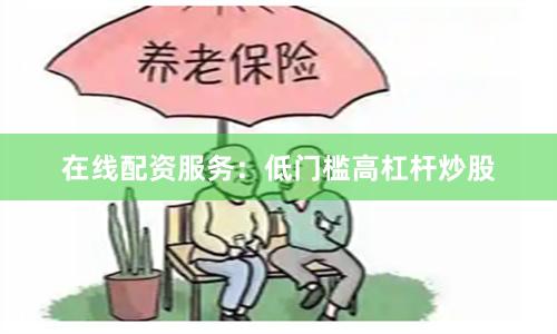 在线配资服务：低门槛高杠杆炒股