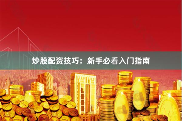炒股配资技巧:新手必看入门指南