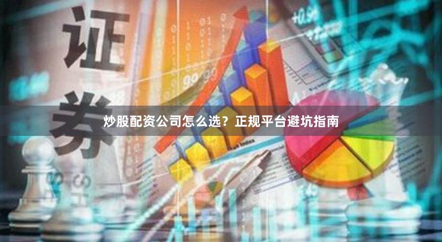 炒股配资公司怎么选？正规平台避坑指南