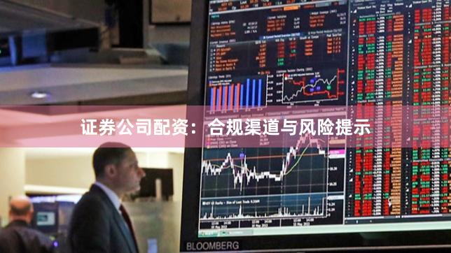 证券公司配资：合规渠道与风险提示