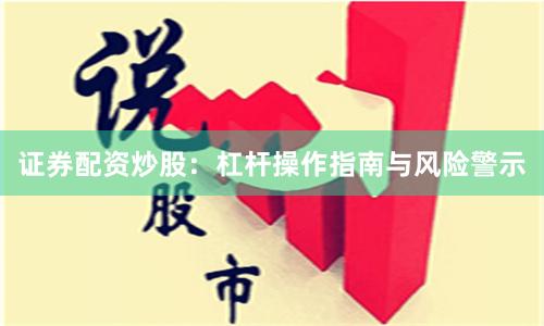 证券配资炒股：杠杆操作指南与风险警示