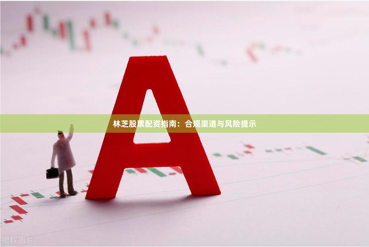 林芝股票配资指南:合规渠道与风险提示