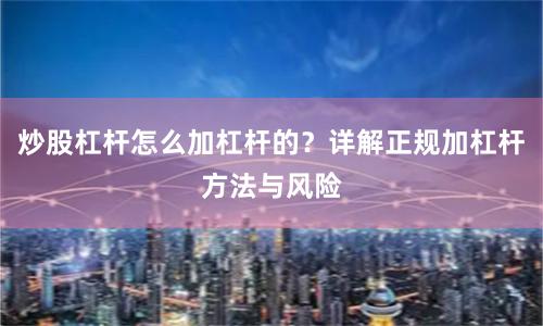 炒股杠杆怎么加杠杆的？详解正规加杠杆方法与风险