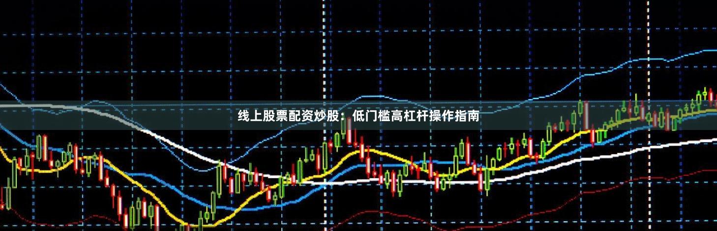 线上股票配资炒股：低门槛高杠杆操作指南