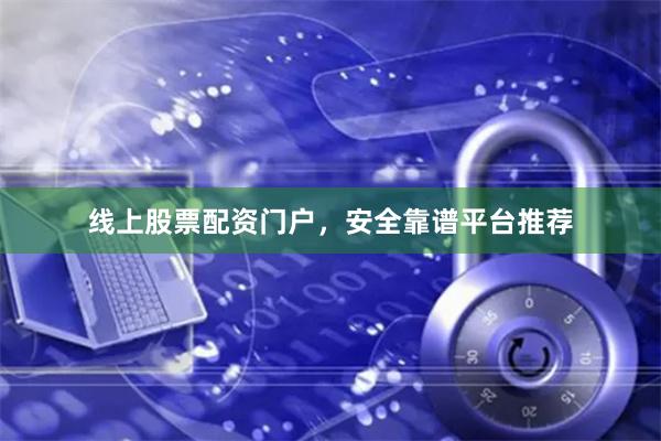 线上股票配资门户，安全靠谱平台推荐