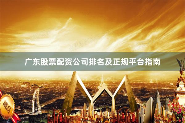 广东股票配资公司排名及正规平台指南