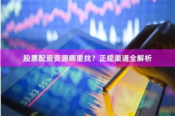 股票配资资源哪里找？正规渠道全解析
