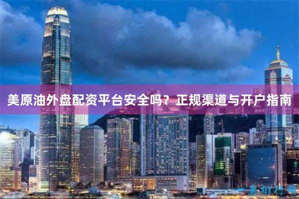美原油外盘配资平台安全吗？正规渠道与开户指南