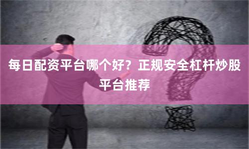 每日配资平台哪个好？正规安全杠杆炒股平台推荐