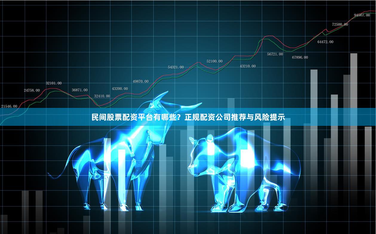 民间股票配资平台有哪些？正规配资公司推荐与风险提示