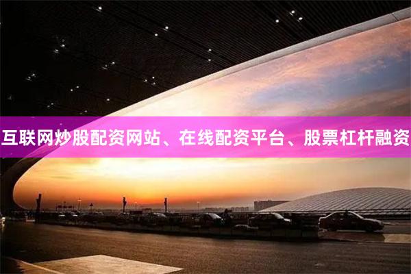 互联网炒股配资网站、在线配资平台、股票杠杆融资