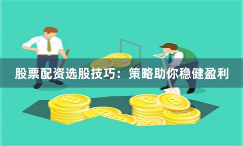 股票配资选股技巧：策略助你稳健盈利