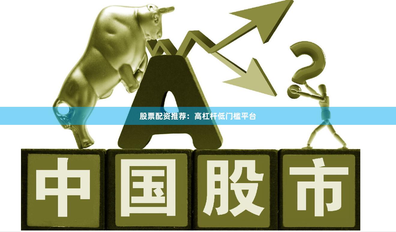 股票配资推荐：高杠杆低门槛平台