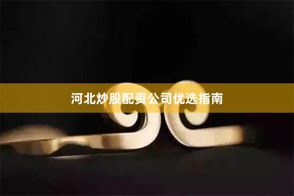 河北炒股配资公司优选指南