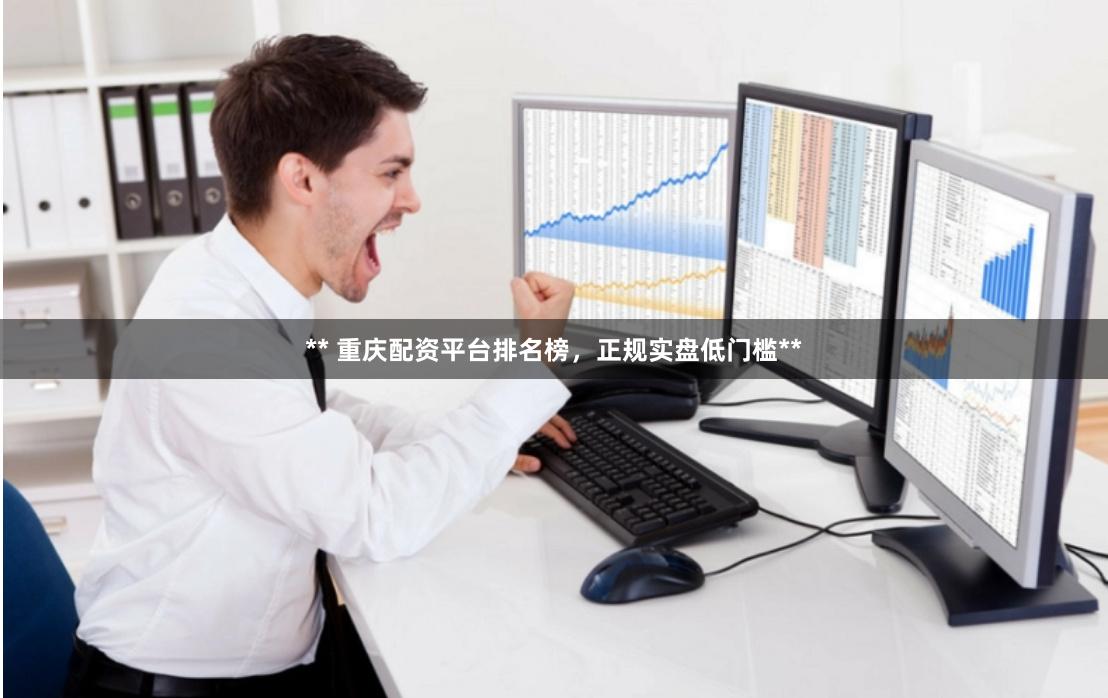 ** 重庆配资平台排名榜，正规实盘低门槛**