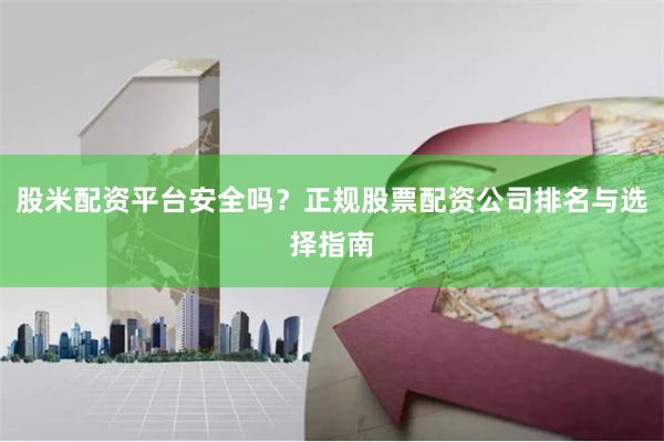 股米配资平台安全吗？正规股票配资公司排名与选择指南