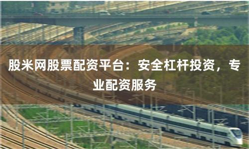 股米网股票配资平台：安全杠杆投资，专业配资服务