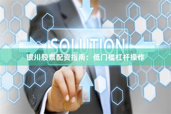 银川股票配资指南:低门槛杠杆操作