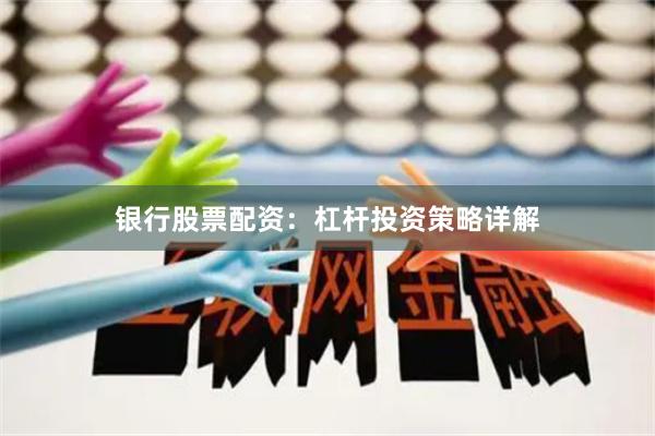 银行股票配资：杠杆投资策略详解