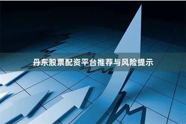 丹东股票配资平台推荐与风险提示