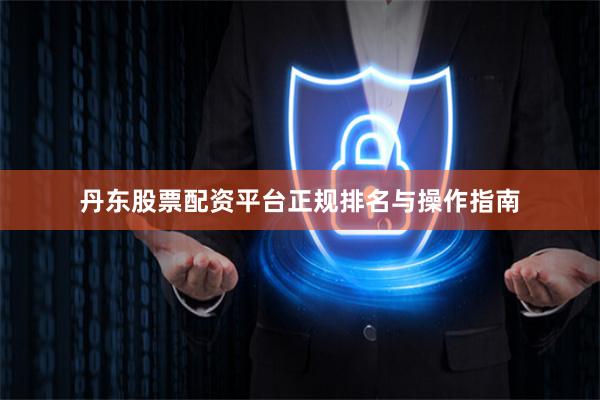 丹东股票配资平台正规排名与操作指南